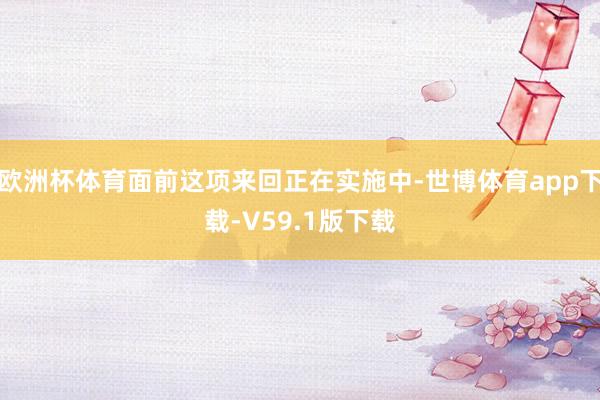 欧洲杯体育面前这项来回正在实施中-世博体育app下载-V59.1版下载