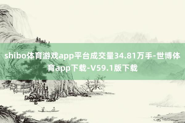 shibo体育游戏app平台成交量34.81万手-世博体育app下载-V59.1版下载