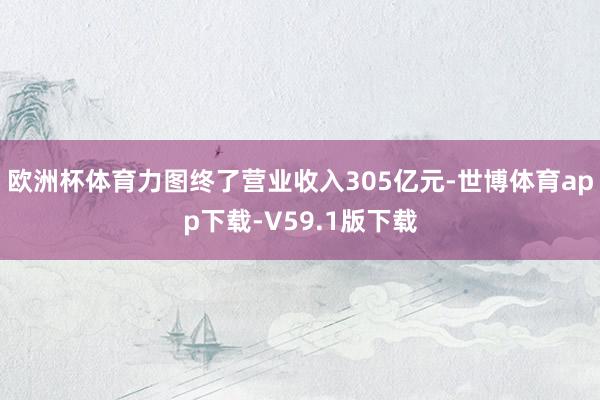 欧洲杯体育力图终了营业收入305亿元-世博体育app下载-V59.1版下载