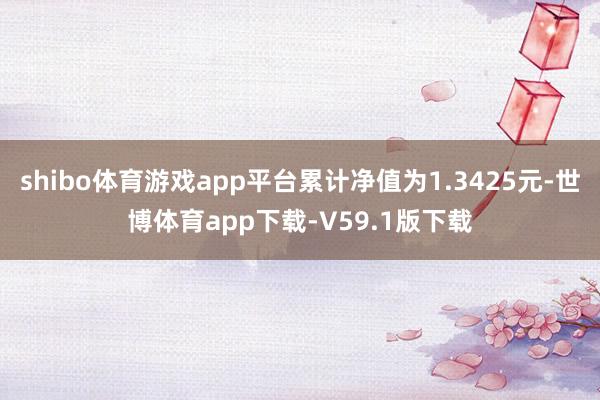 shibo体育游戏app平台累计净值为1.3425元-世博体育app下载-V59.1版下载