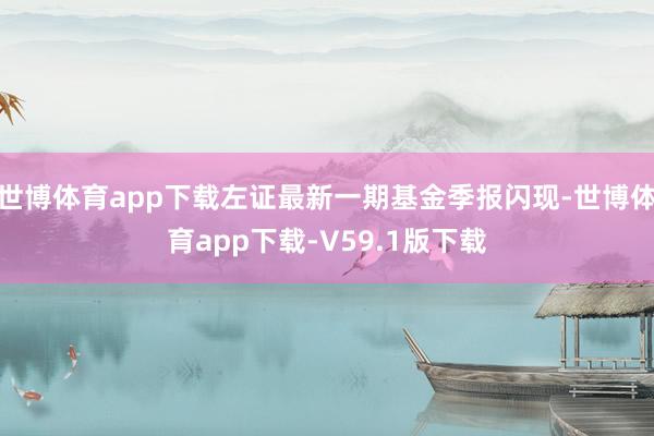 世博体育app下载左证最新一期基金季报闪现-世博体育app下载-V59.1版下载