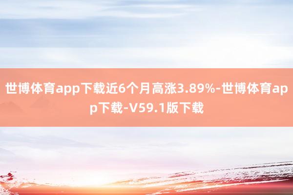 世博体育app下载近6个月高涨3.89%-世博体育app下载-V59.1版下载