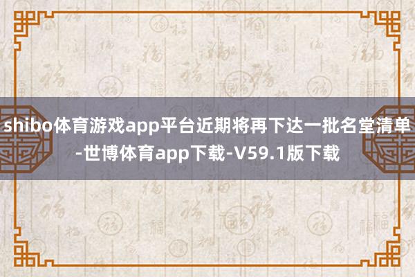shibo体育游戏app平台近期将再下达一批名堂清单-世博体育app下载-V59.1版下载