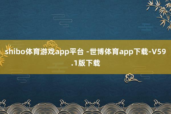 shibo体育游戏app平台 -世博体育app下载-V59.1版下载