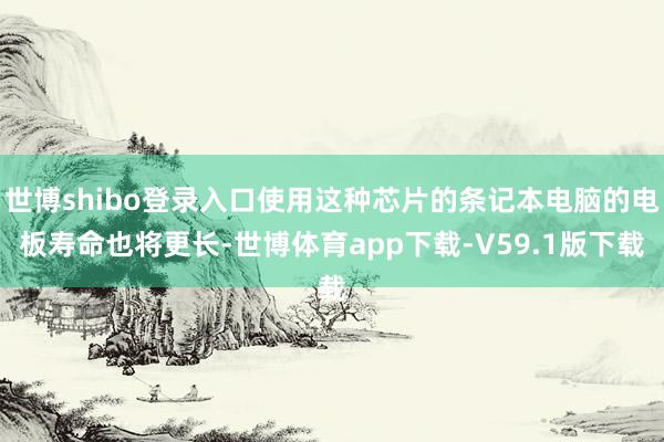 世博shibo登录入口使用这种芯片的条记本电脑的电板寿命也将更长-世博体育app下载-V59.1版下载