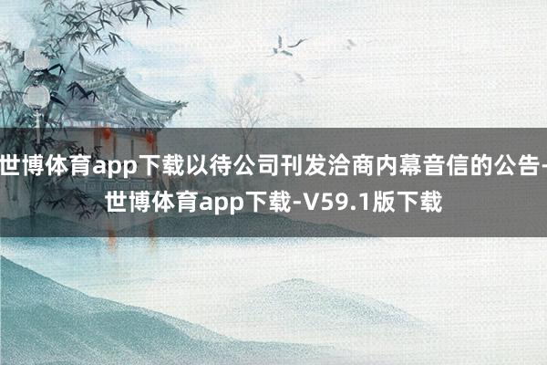 世博体育app下载以待公司刊发洽商内幕音信的公告-世博体育app下载-V59.1版下载