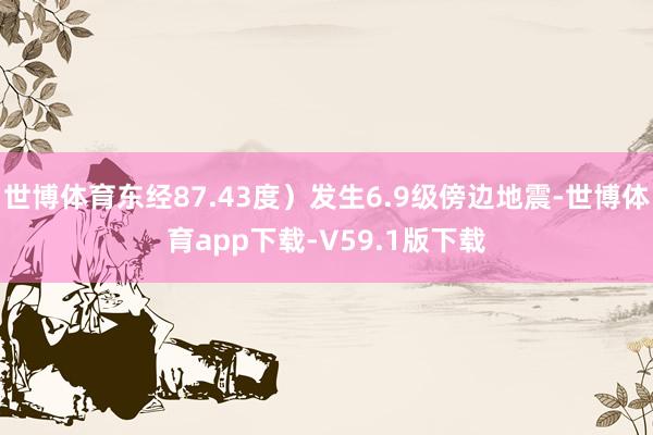 世博体育东经87.43度）发生6.9级傍边地震-世博体育app下载-V59.1版下载