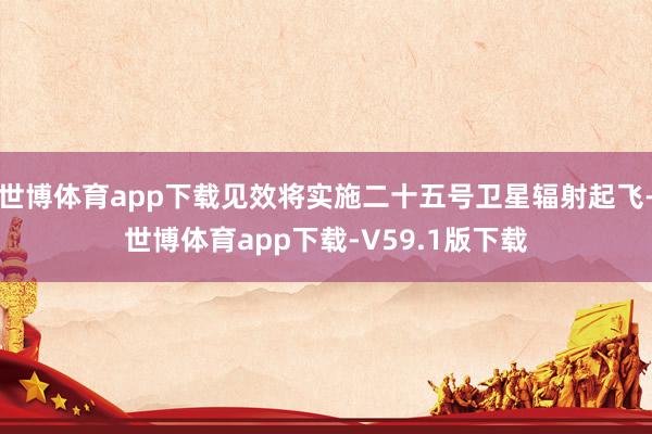 世博体育app下载见效将实施二十五号卫星辐射起飞-世博体育app下载-V59.1版下载