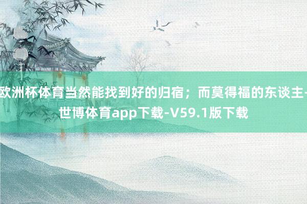 欧洲杯体育当然能找到好的归宿；而莫得福的东谈主-世博体育app下载-V59.1版下载