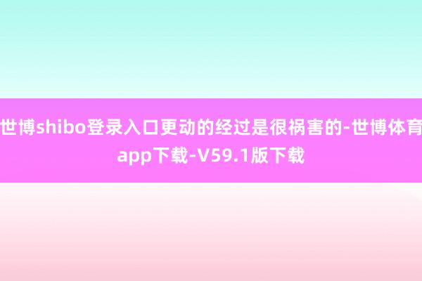 世博shibo登录入口更动的经过是很祸害的-世博体育app下载-V59.1版下载