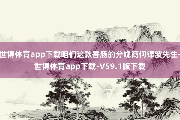 世博体育app下载咱们这款香肠的分娩商何锦波先生-世博体育app下载-V59.1版下载