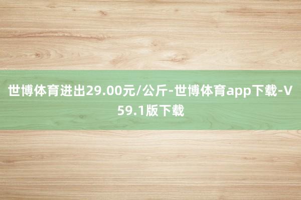 世博体育进出29.00元/公斤-世博体育app下载-V59.1版下载