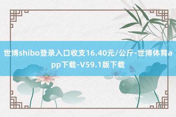 世博shibo登录入口收支16.40元/公斤-世博体育app下载-V59.1版下载