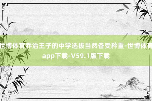 世博体育乔治王子的中学选拔当然备受矜重-世博体育app下载-V59.1版下载