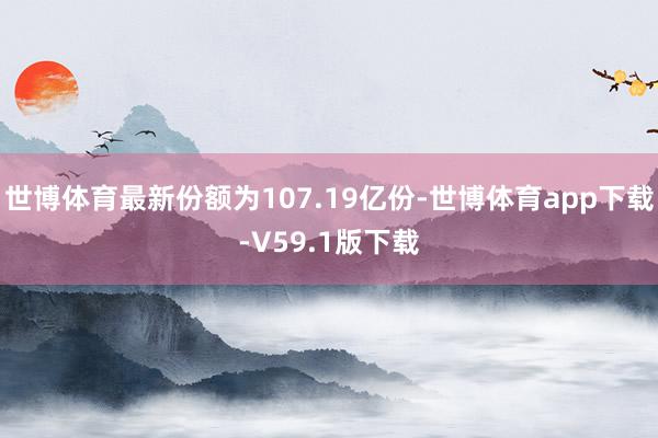 世博体育最新份额为107.19亿份-世博体育app下载-V59.1版下载