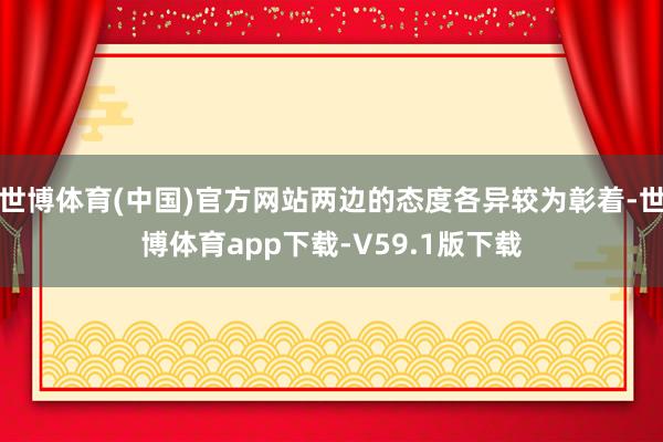 世博体育(中国)官方网站两边的态度各异较为彰着-世博体育app下载-V59.1版下载
