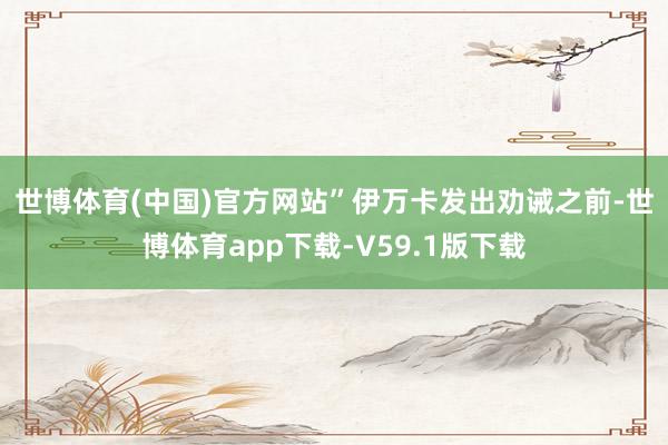 世博体育(中国)官方网站”　　伊万卡发出劝诫之前-世博体育app下载-V59.1版下载
