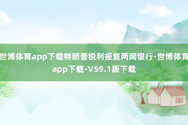 世博体育app下载特朗普锐利报复两间银行-世博体育app下载-V59.1版下载