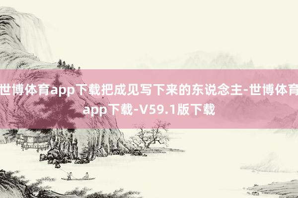 世博体育app下载把成见写下来的东说念主-世博体育app下载-V59.1版下载