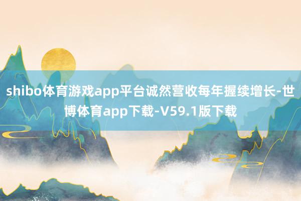shibo体育游戏app平台诚然营收每年握续增长-世博体育app下载-V59.1版下载