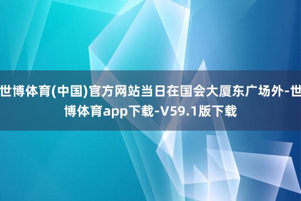 世博体育(中国)官方网站当日在国会大厦东广场外-世博体育app下载-V59.1版下载
