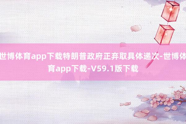 世博体育app下载特朗普政府正弃取具体递次-世博体育app下载-V59.1版下载