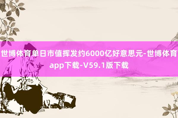 世博体育单日市值挥发约6000亿好意思元-世博体育app下载-V59.1版下载