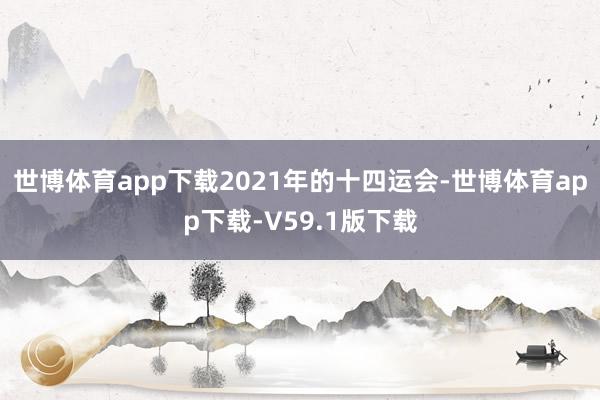 世博体育app下载2021年的十四运会-世博体育app下载-V59.1版下载