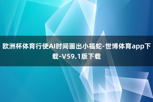 欧洲杯体育行使AI时间画出小福蛇-世博体育app下载-V59.1版下载