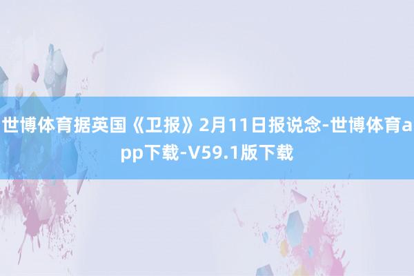 世博体育据英国《卫报》2月11日报说念-世博体育app下载-V59.1版下载