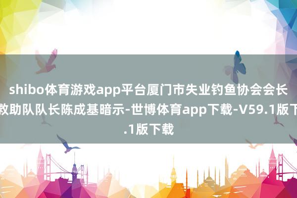 shibo体育游戏app平台厦门市失业钓鱼协会会长、救助队队长陈成基暗示-世博体育app下载-V59.1版下载
