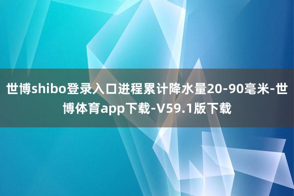 世博shibo登录入口进程累计降水量20-90毫米-世博体育app下载-V59.1版下载