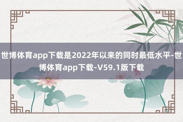 世博体育app下载是2022年以来的同时最低水平-世博体育app下载-V59.1版下载