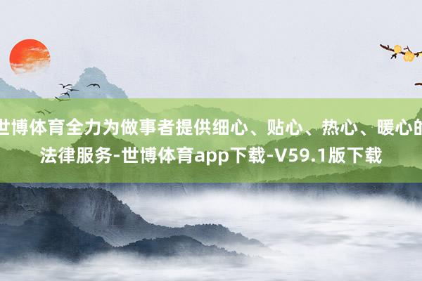世博体育全力为做事者提供细心、贴心、热心、暖心的法律服务-世博体育app下载-V59.1版下载
