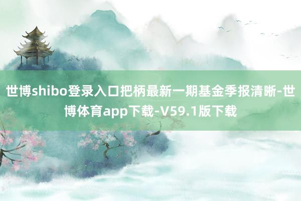 世博shibo登录入口把柄最新一期基金季报清晰-世博体育app下载-V59.1版下载