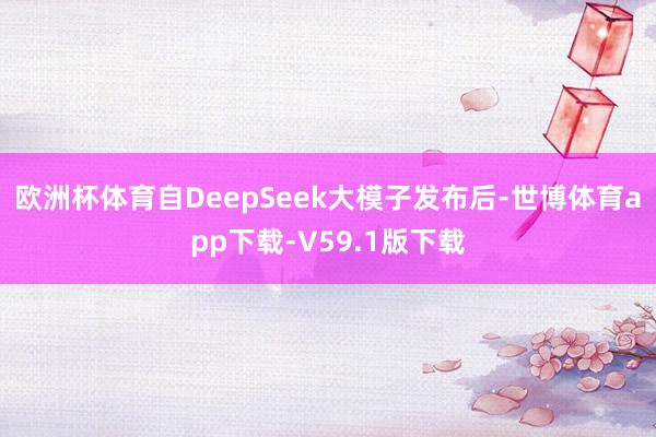 欧洲杯体育自DeepSeek大模子发布后-世博体育app下载-V59.1版下载