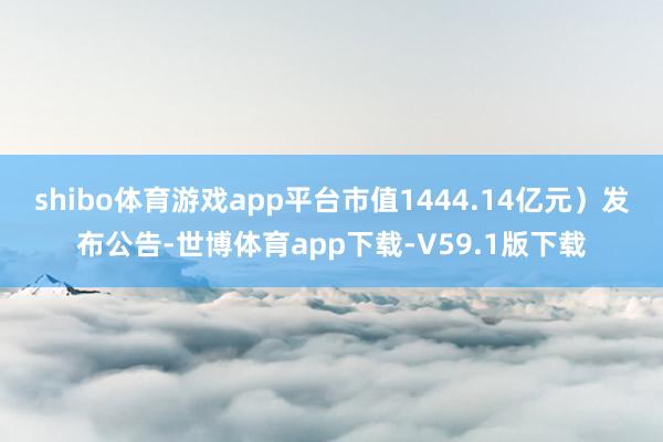 shibo体育游戏app平台市值1444.14亿元）发布公告-世博体育app下载-V59.1版下载