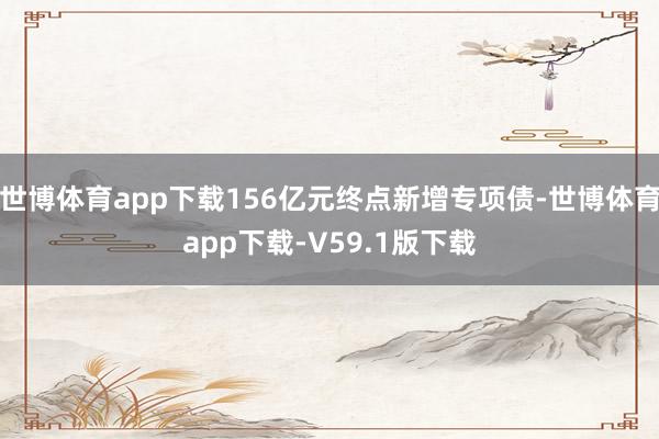 世博体育app下载156亿元终点新增专项债-世博体育app下载-V59.1版下载