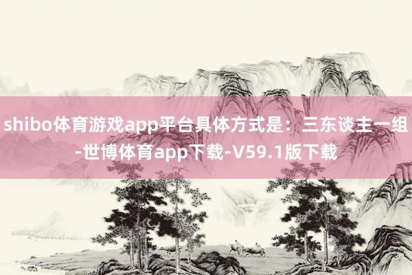 shibo体育游戏app平台具体方式是：三东谈主一组-世博体育app下载-V59.1版下载