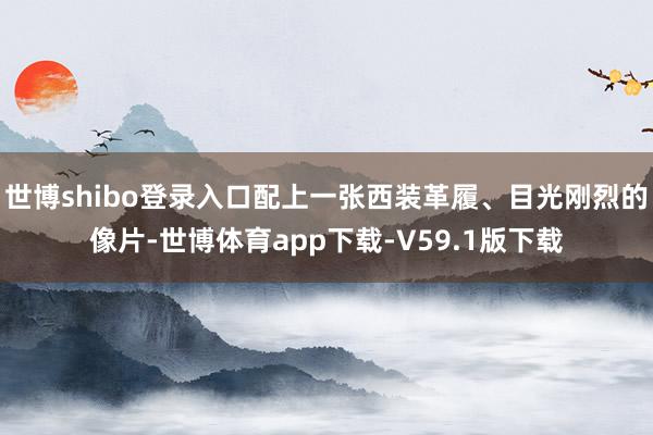 世博shibo登录入口配上一张西装革履、目光刚烈的像片-世博体育app下载-V59.1版下载