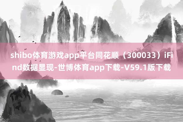 shibo体育游戏app平台同花顺（300033）iFind数据显现-世博体育app下载-V59.1版下载