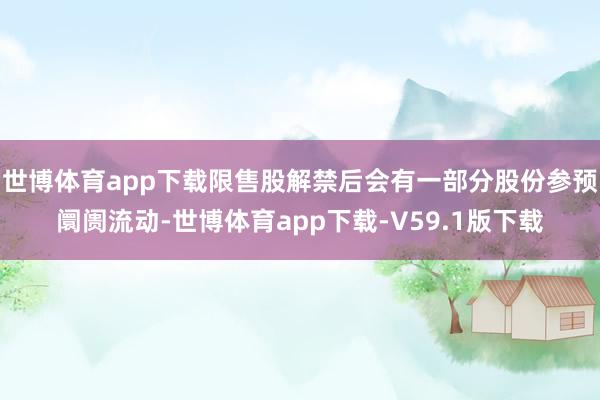 世博体育app下载限售股解禁后会有一部分股份参预阛阓流动-世博体育app下载-V59.1版下载