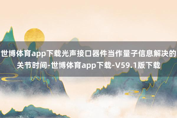 世博体育app下载光声接口器件当作量子信息解决的关节时间-世博体育app下载-V59.1版下载