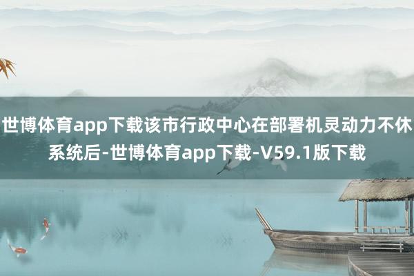 世博体育app下载该市行政中心在部署机灵动力不休系统后-世博体育app下载-V59.1版下载