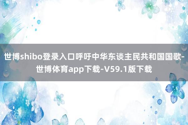 世博shibo登录入口呼吁中华东谈主民共和国国歌-世博体育app下载-V59.1版下载