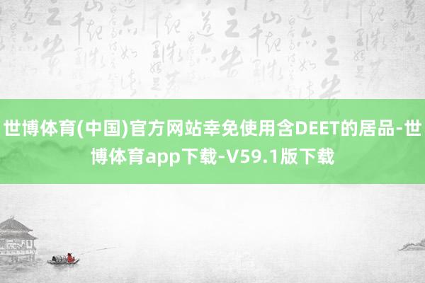 世博体育(中国)官方网站幸免使用含DEET的居品-世博体育app下载-V59.1版下载