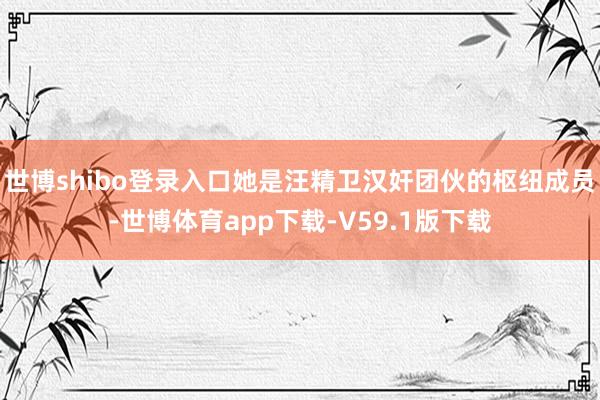世博shibo登录入口她是汪精卫汉奸团伙的枢纽成员-世博体育app下载-V59.1版下载