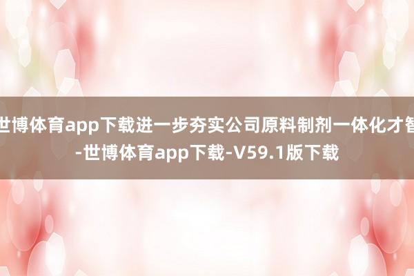 世博体育app下载进一步夯实公司原料制剂一体化才智-世博体育app下载-V59.1版下载