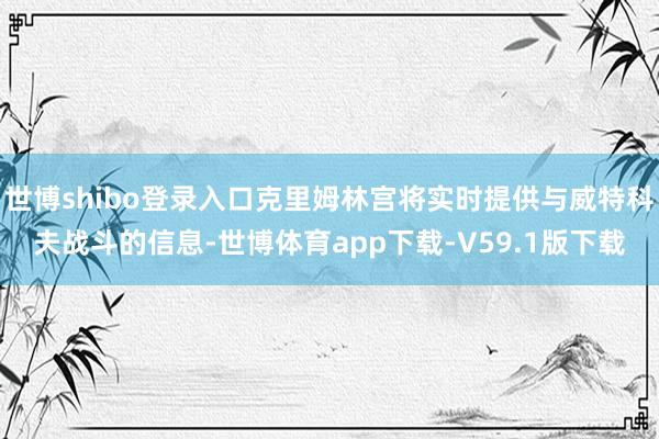 世博shibo登录入口克里姆林宫将实时提供与威特科夫战斗的信息-世博体育app下载-V59.1版下载