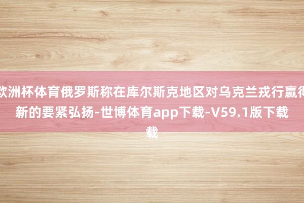 欧洲杯体育俄罗斯称在库尔斯克地区对乌克兰戎行赢得新的要紧弘扬-世博体育app下载-V59.1版下载